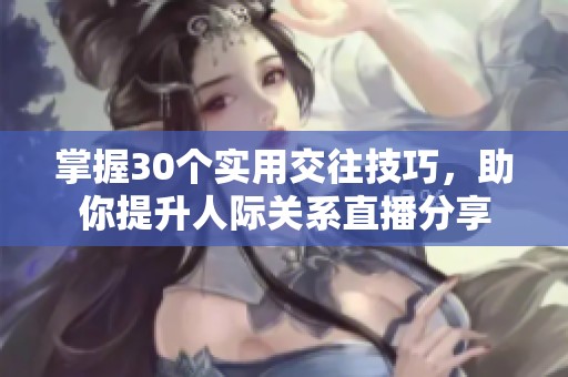 掌握30个实用交往技巧，助你提升人际关系直播分享