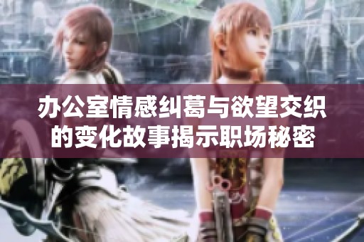 办公室情感纠葛与欲望交织的变化故事揭示职场秘密