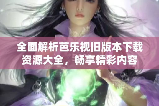 全面解析芭乐视旧版本下载资源大全，畅享精彩内容