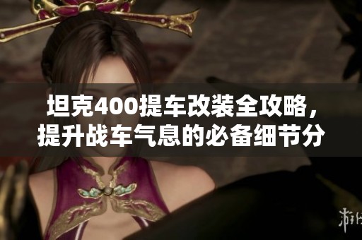 坦克400提车改装全攻略，提升战车气息的必备细节分享
