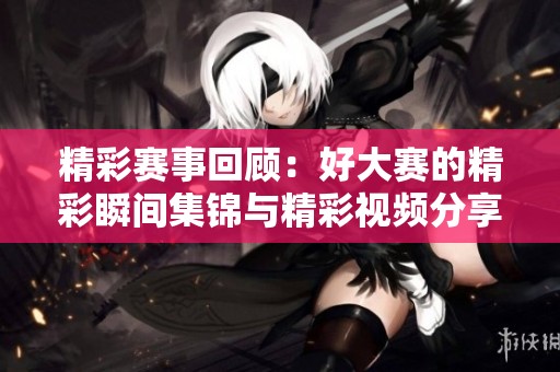 精彩赛事回顾：好大赛的精彩瞬间集锦与精彩视频分享