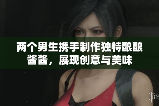 两个男生携手制作独特酿酿酱酱，展现创意与美味