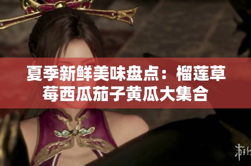 夏季新鲜美味盘点：榴莲草莓西瓜茄子黄瓜大集合