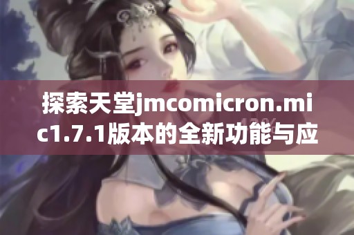 探索天堂jmcomicron.mic1.7.1版本的全新功能与应用分析