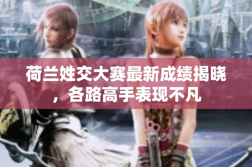 荷兰姓交大赛最新成绩揭晓，各路高手表现不凡