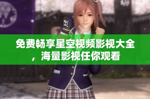 免费畅享星空视频影视大全，海量影视任你观看