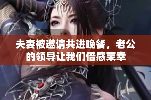 夫妻被邀请共进晚餐，老公的领导让我们倍感荣幸