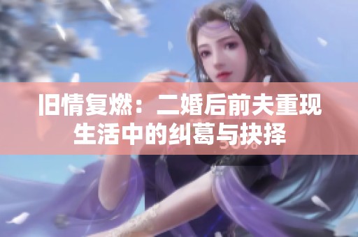 旧情复燃：二婚后前夫重现生活中的纠葛与抉择