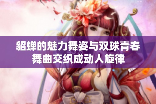 貂蝉的魅力舞姿与双球青春舞曲交织成动人旋律
