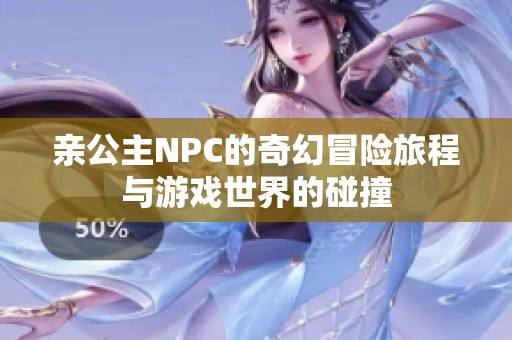 亲公主NPC的奇幻冒险旅程与游戏世界的碰撞