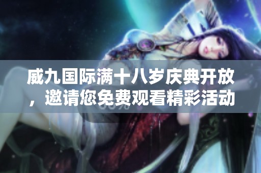 威九国际满十八岁庆典开放，邀请您免费观看精彩活动