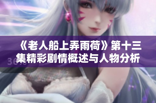 《老人船上弄雨荷》第十三集精彩剧情概述与人物分析