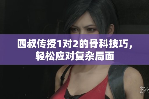 四叔传授1对2的骨科技巧，轻松应对复杂局面