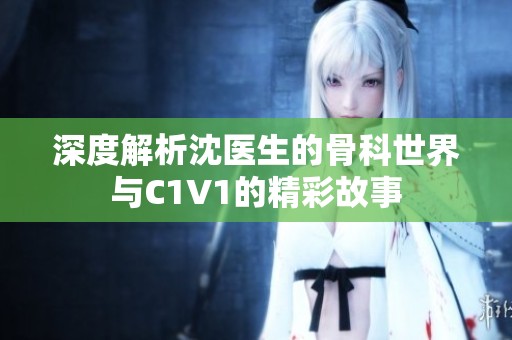 深度解析沈医生的骨科世界与C1V1的精彩故事