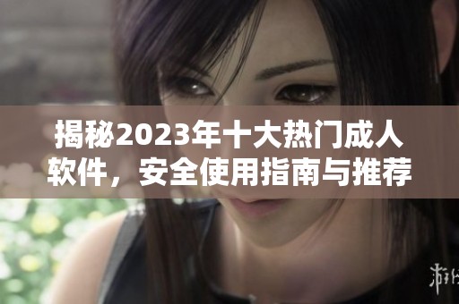 揭秘2023年十大热门成人软件，安全使用指南与推荐