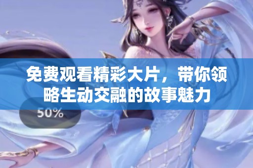 免费观看精彩大片，带你领略生动交融的故事魅力