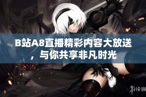 B站A8直播精彩内容大放送，与你共享非凡时光