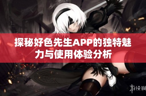 探秘好色先生APP的独特魅力与使用体验分析