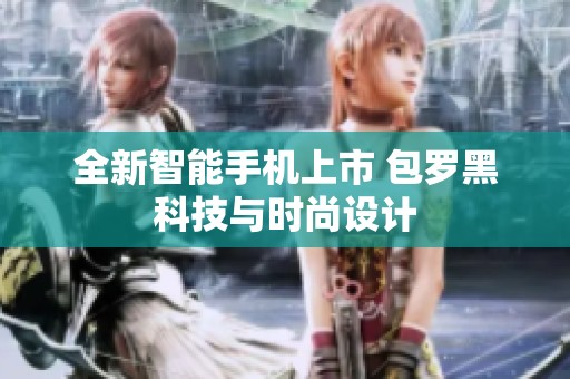 全新智能手机上市 包罗黑科技与时尚设计