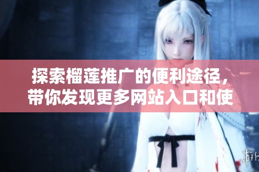 探索榴莲推广的便利途径，带你发现更多网站入口和使用指南