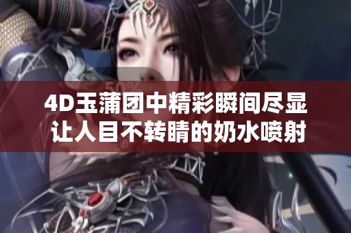 4D玉蒲团中精彩瞬间尽显 让人目不转睛的奶水喷射场面