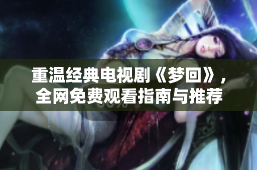 重温经典电视剧《梦回》，全网免费观看指南与推荐