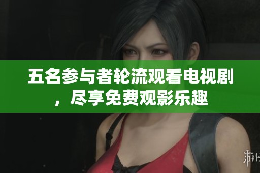 五名参与者轮流观看电视剧，尽享免费观影乐趣