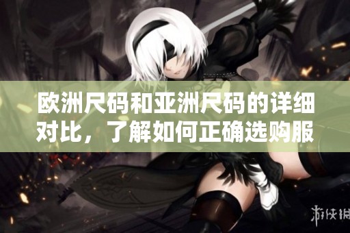 欧洲尺码和亚洲尺码的详细对比，了解如何正确选购服装