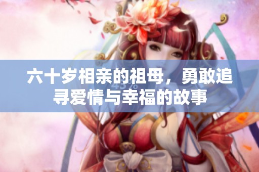 六十岁相亲的祖母，勇敢追寻爱情与幸福的故事