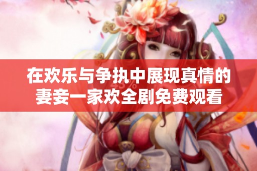 在欢乐与争执中展现真情的妻妾一家欢全剧免费观看