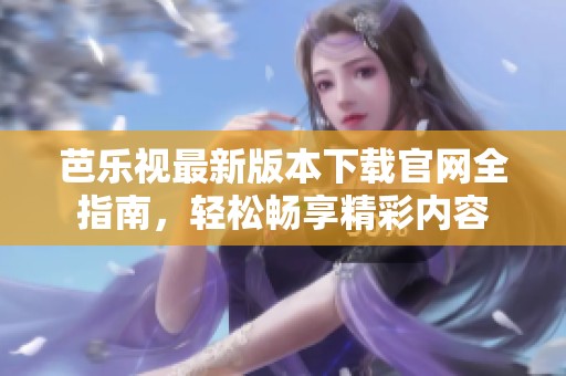 芭乐视最新版本下载官网全指南，轻松畅享精彩内容