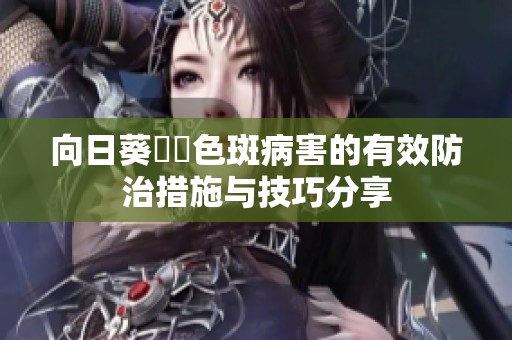 向日葵卍卍色斑病害的有效防治措施与技巧分享