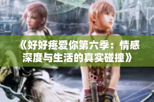 《好好疼爱你第六季：情感深度与生活的真实碰撞》
