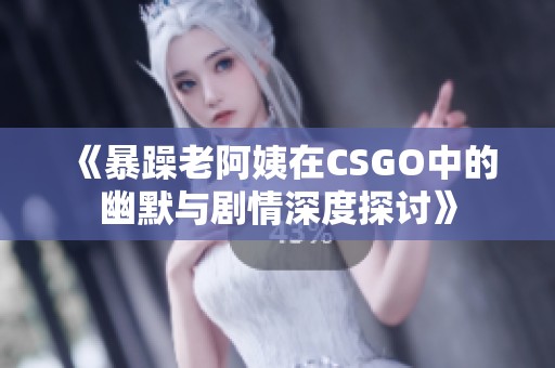 《暴躁老阿姨在CSGO中的幽默与剧情深度探讨》