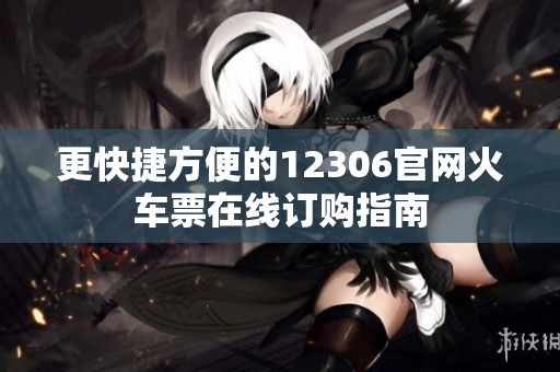 更快捷方便的12306官网火车票在线订购指南