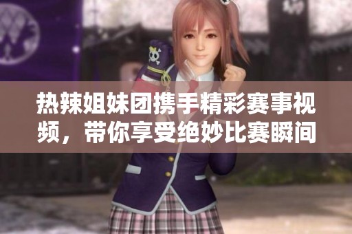 热辣姐妹团携手精彩赛事视频，带你享受绝妙比赛瞬间