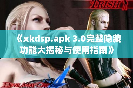 《xkdsp.apk 3.0完整隐藏功能大揭秘与使用指南》