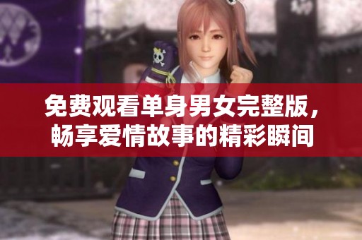 免费观看单身男女完整版，畅享爱情故事的精彩瞬间