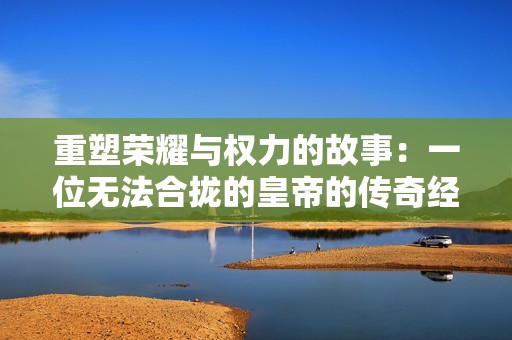 重塑荣耀与权力的故事：一位无法合拢的皇帝的传奇经历