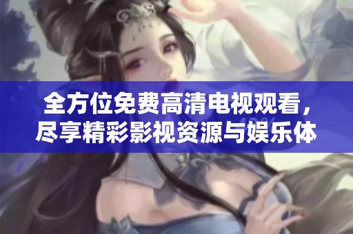 全方位免费高清电视观看，尽享精彩影视资源与娱乐体验