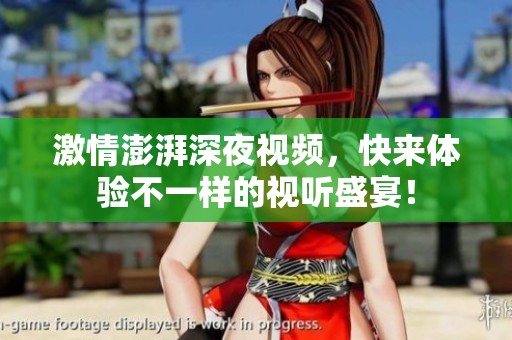 激情澎湃深夜视频，快来体验不一样的视听盛宴！