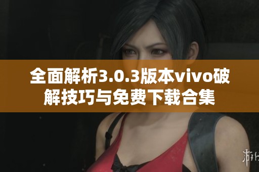 全面解析3.0.3版本vivo破解技巧与免费下载合集