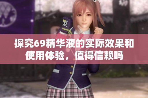 探究69精华液的实际效果和使用体验，值得信赖吗