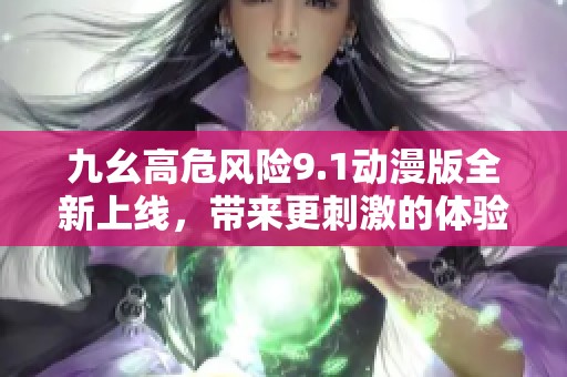 九幺高危风险9.1动漫版全新上线，带来更刺激的体验
