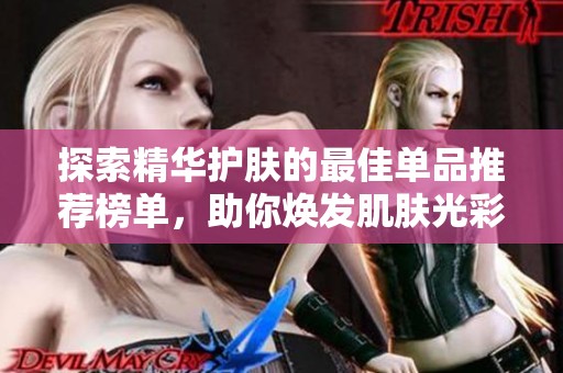 探索精华护肤的最佳单品推荐榜单，助你焕发肌肤光彩