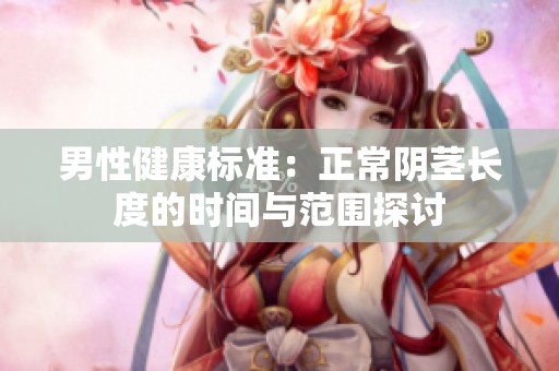 男性健康标准：正常阴茎长度的时间与范围探讨