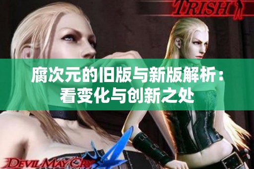 腐次元的旧版与新版解析：看变化与创新之处