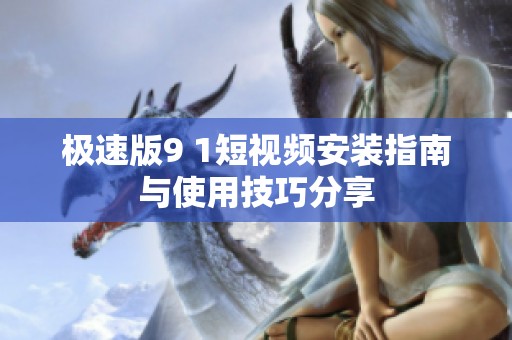 极速版9 1短视频安装指南与使用技巧分享
