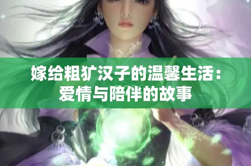嫁给粗犷汉子的温馨生活：爱情与陪伴的故事