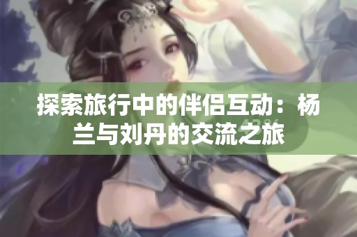 探索旅行中的伴侣互动：杨兰与刘丹的交流之旅